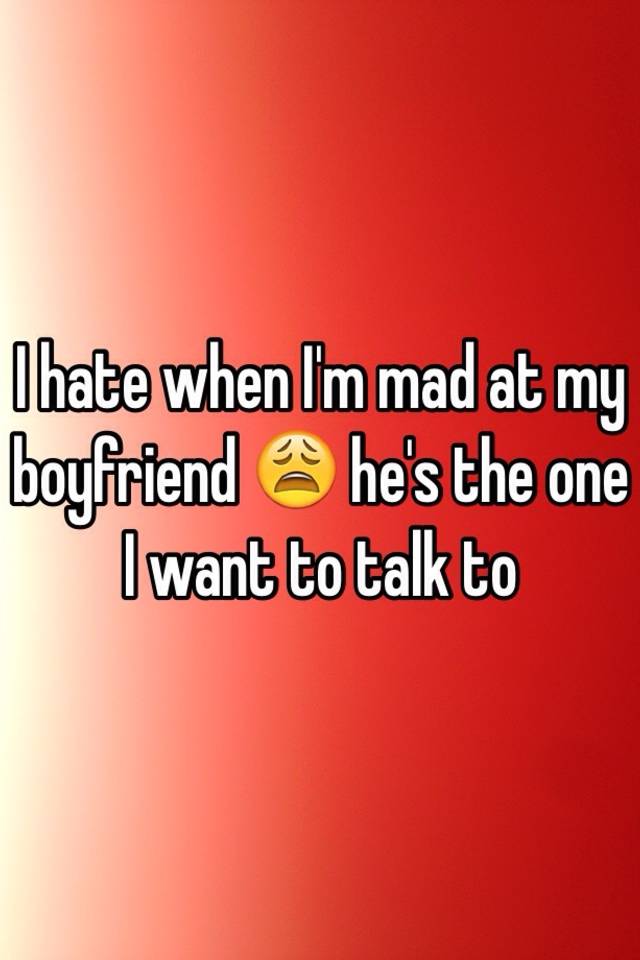 i-hate-when-i-m-mad-at-my-boyfriend-he-s-the-one-i-want-to-talk-to