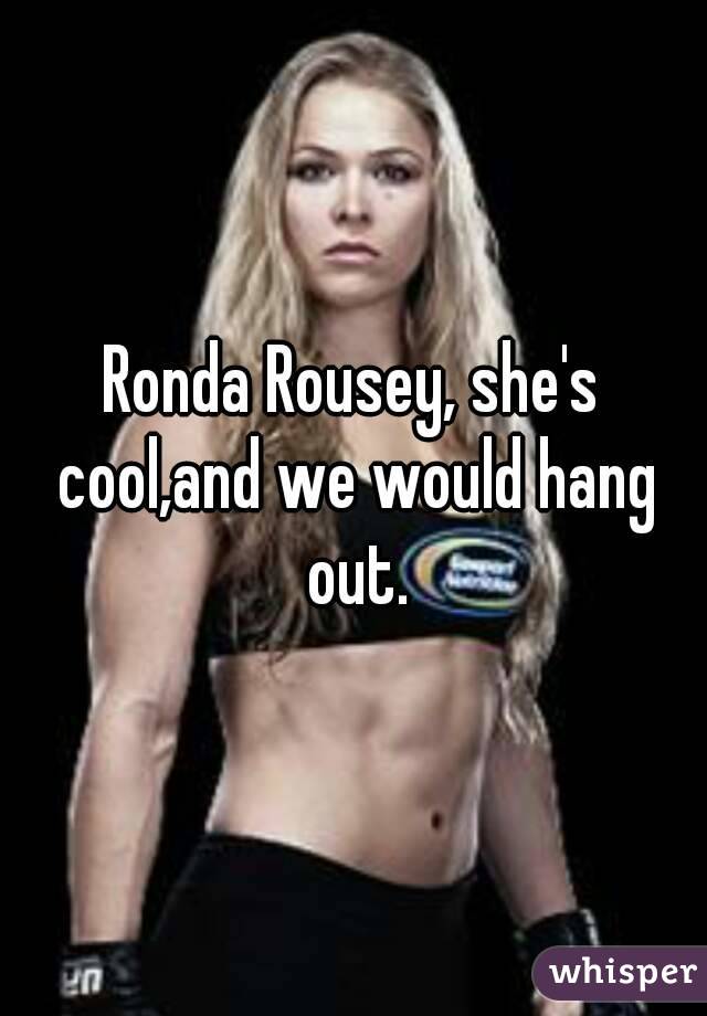 Ronda Rousey, she's cool,and we would hang out.

