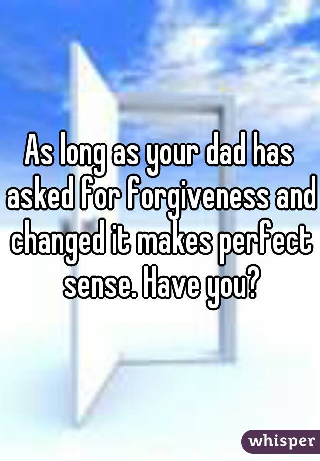 As long as your dad has asked for forgiveness and changed it makes perfect sense. Have you?