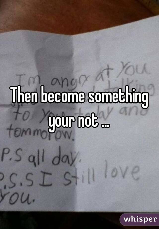 Then become something your not ... 