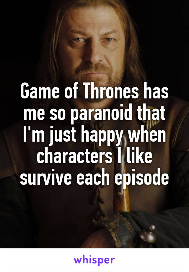 Game of Thrones has me so paranoid that I'm just happy when characters I like survive each episode