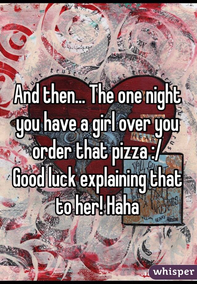 And then... The one night you have a girl over you order that pizza :/
Good luck explaining that to her! Haha