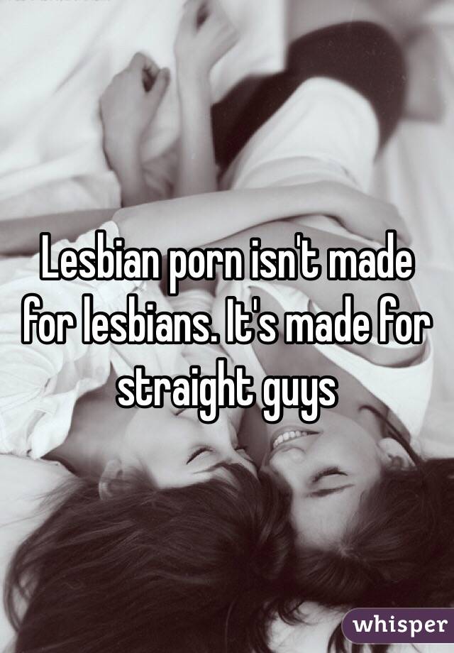 Lesbian porn isn't made for lesbians. It's made for straight guys