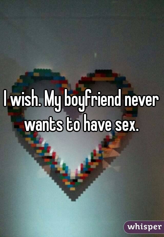 I wish. My boyfriend never wants to have sex. 