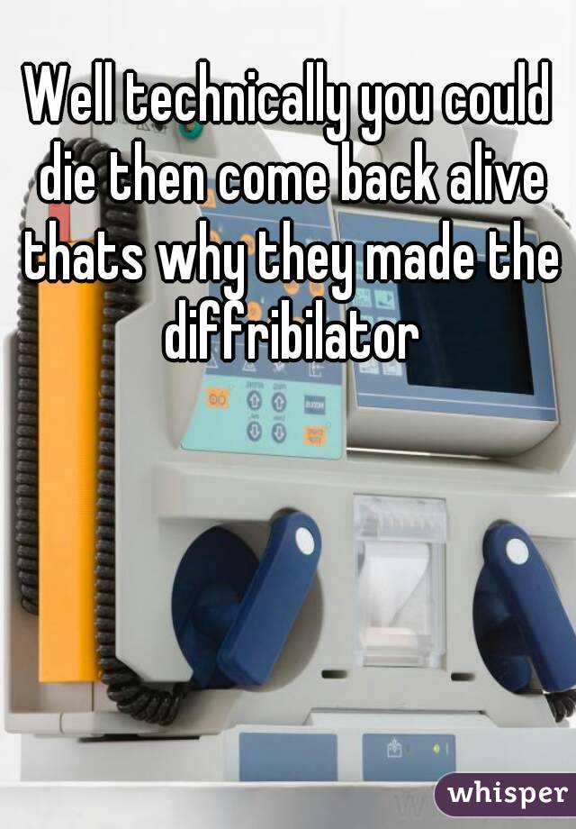 Well technically you could die then come back alive thats why they made the diffribilator
