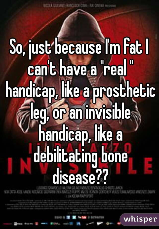 So, just because I'm fat I can't have a "real " handicap, like a prosthetic leg, or an invisible handicap, like a debilitating bone disease??