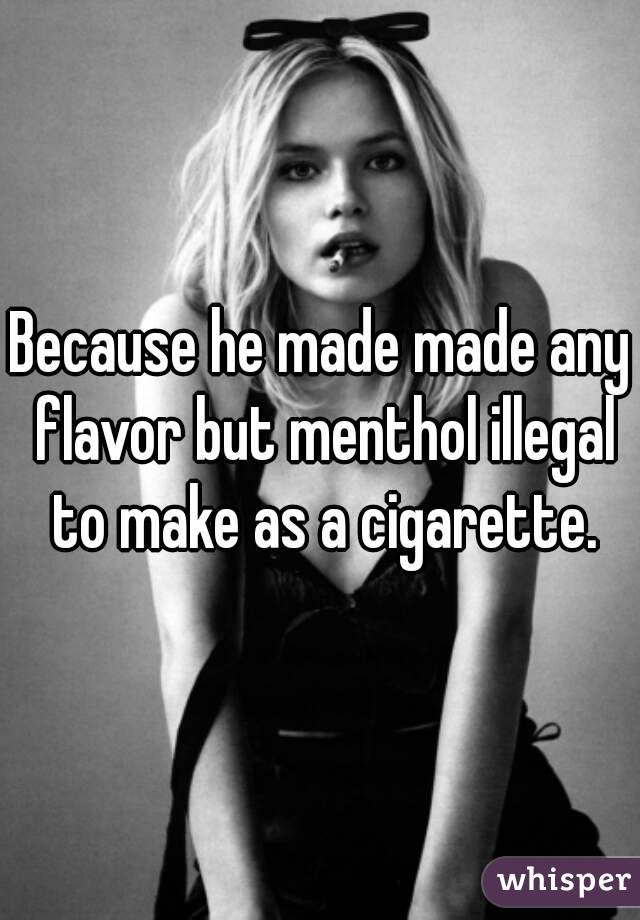 Because he made made any flavor but menthol illegal to make as a cigarette.