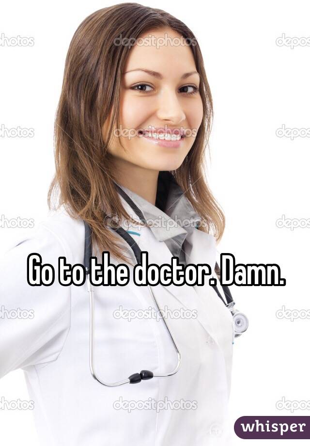 Go to the doctor. Damn. 