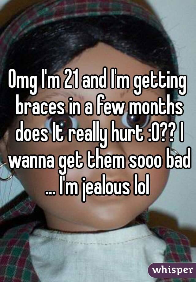 Omg I'm 21 and I'm getting braces in a few months does It really hurt :O?? I wanna get them sooo bad ... I'm jealous lol 