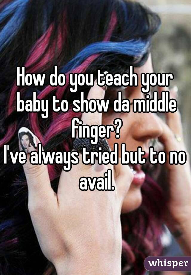 How do you teach your baby to show da middle finger?
I've always tried but to no avail.