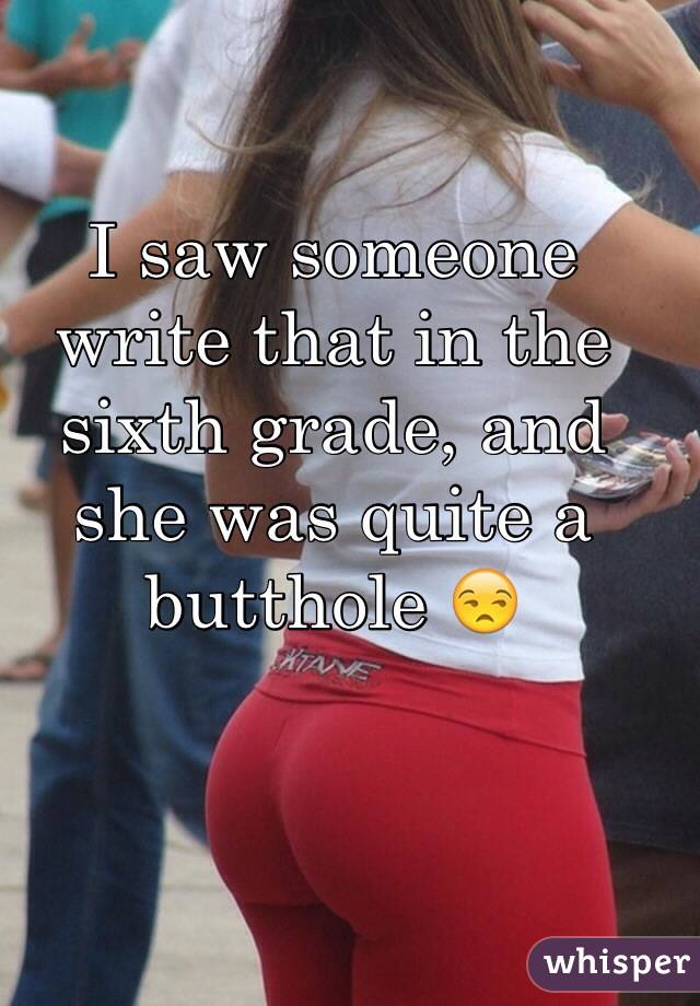 I saw someone write that in the sixth grade, and she was quite a butthole 😒