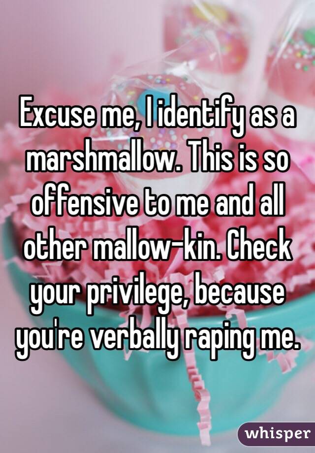 Excuse me, I identify as a marshmallow. This is so offensive to me and all other mallow-kin. Check your privilege, because you're verbally raping me.