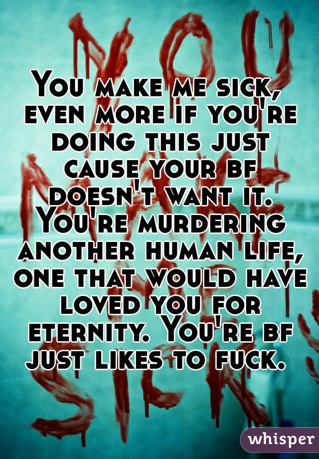 You make me sick, even more if you're doing this just cause your bf doesn't want it. You're murdering another human life, one that would have loved you for eternity. You're bf just likes to fuck. 