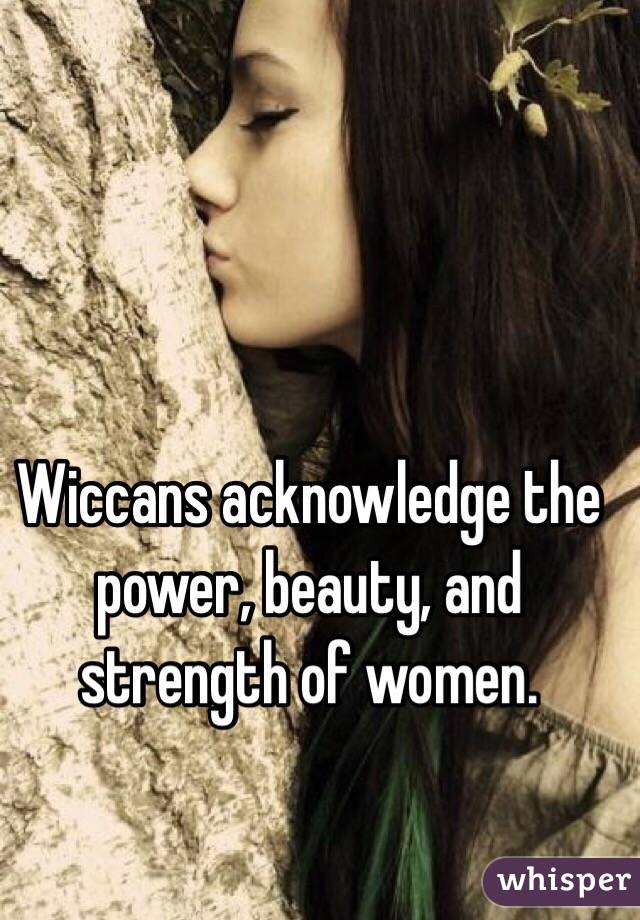 Wiccans acknowledge the power, beauty, and strength of women. 