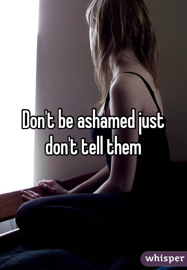 Don't be ashamed just don't tell them 