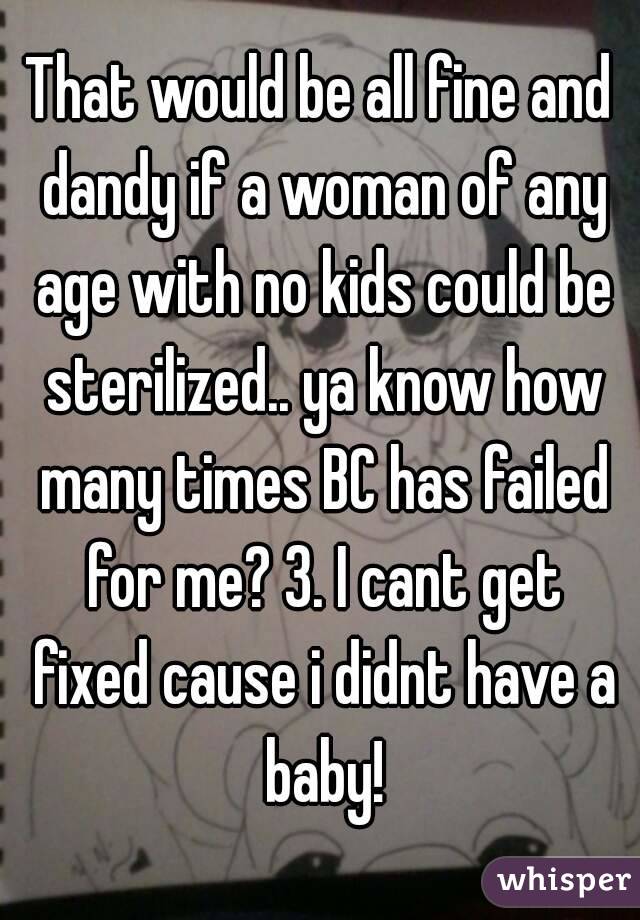 That would be all fine and dandy if a woman of any age with no kids could be sterilized.. ya know how many times BC has failed for me? 3. I cant get fixed cause i didnt have a baby!
