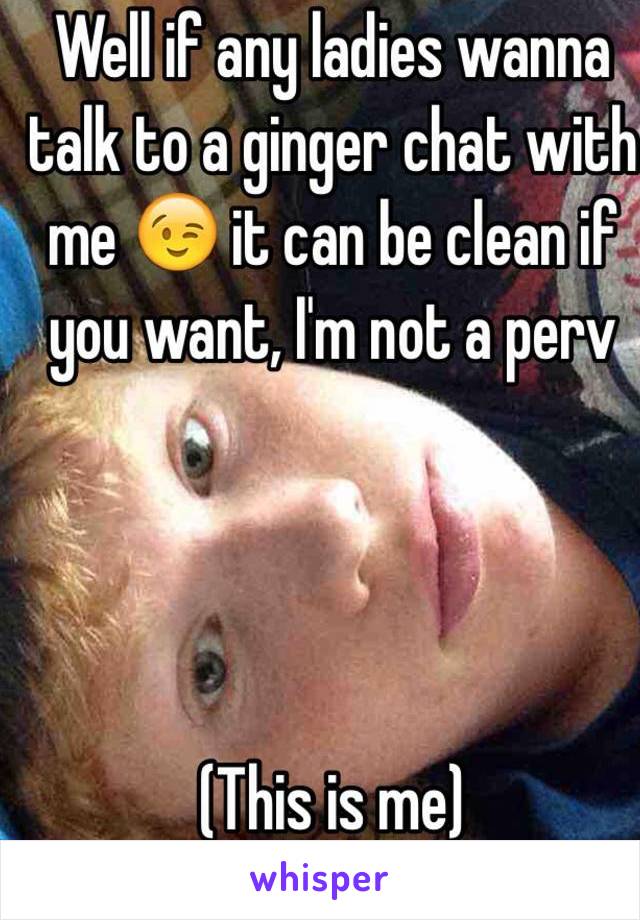Well if any ladies wanna talk to a ginger chat with me 😉 it can be clean if you want, I'm not a perv




(This is me)
