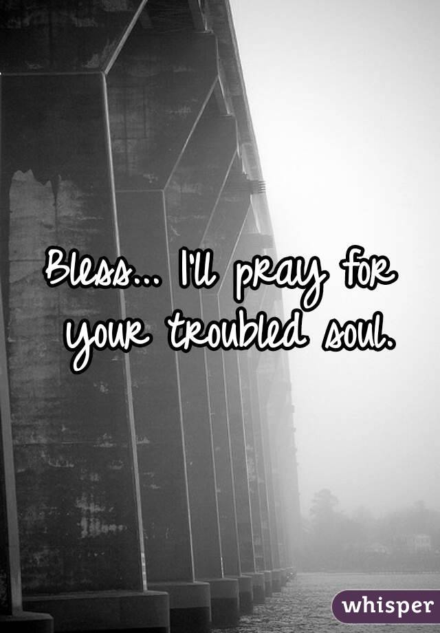 Bless... I'll pray for your troubled soul.