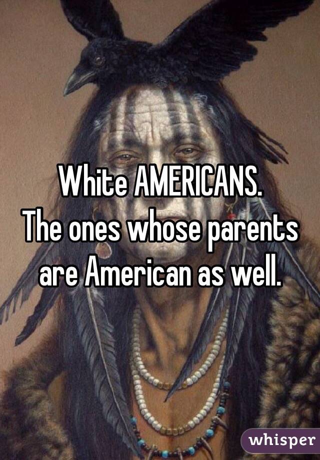 White AMERICANS.
The ones whose parents are American as well.