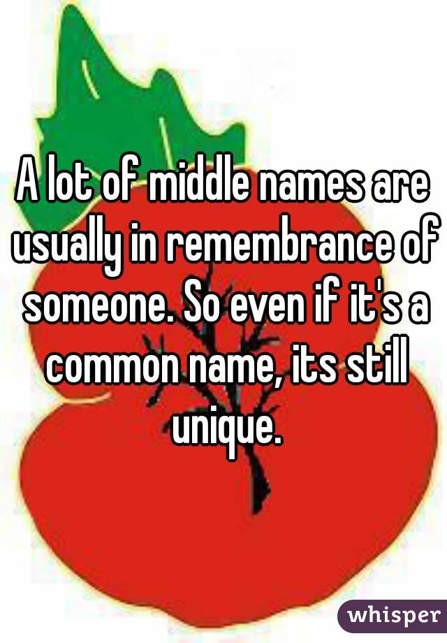 A lot of middle names are usually in remembrance of someone. So even if it's a common name, its still unique.