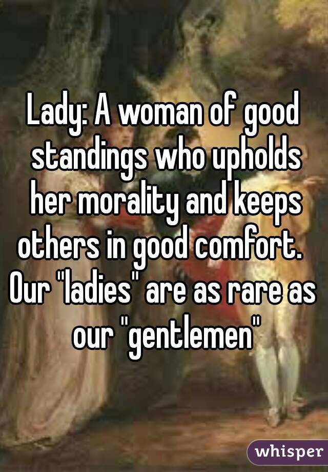 Lady: A woman of good standings who upholds her morality and keeps others in good comfort.  
Our "ladies" are as rare as our "gentlemen"