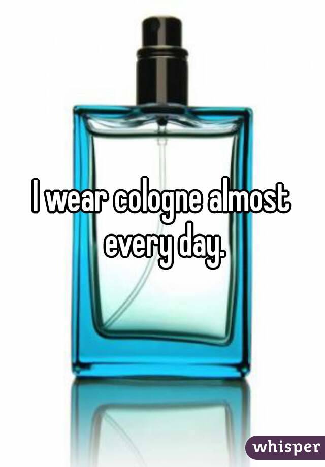 I wear cologne almost every day.