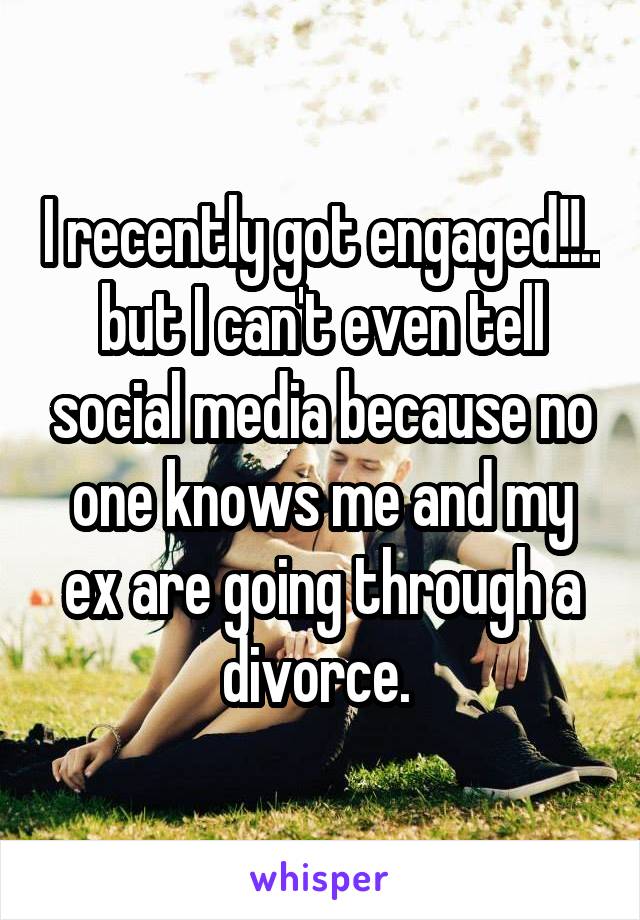 I recently got engaged!!.. but I can't even tell social media because no one knows me and my ex are going through a divorce. 