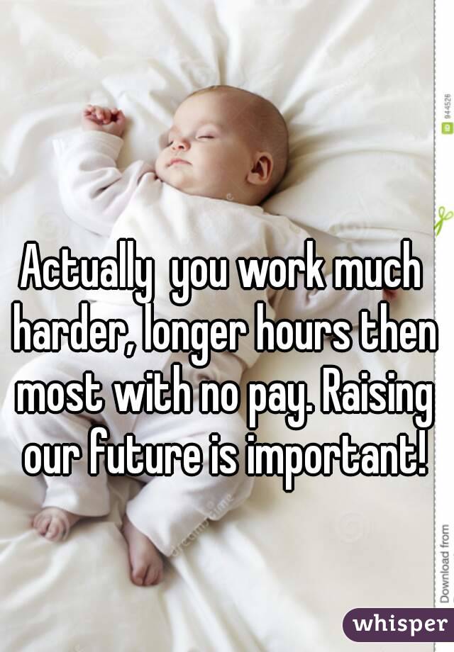 Actually  you work much harder, longer hours then most with no pay. Raising our future is important!