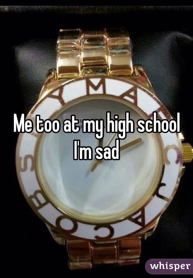 Me too at my high school I'm sad