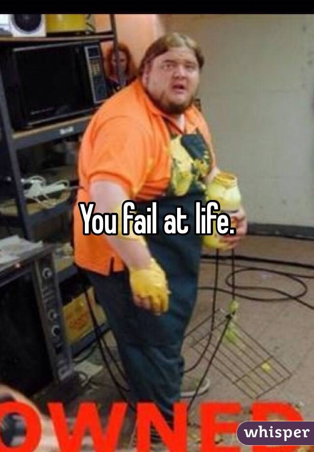 You fail at life. 