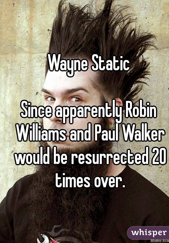 Wayne Static

Since apparently Robin Williams and Paul Walker would be resurrected 20 times over.