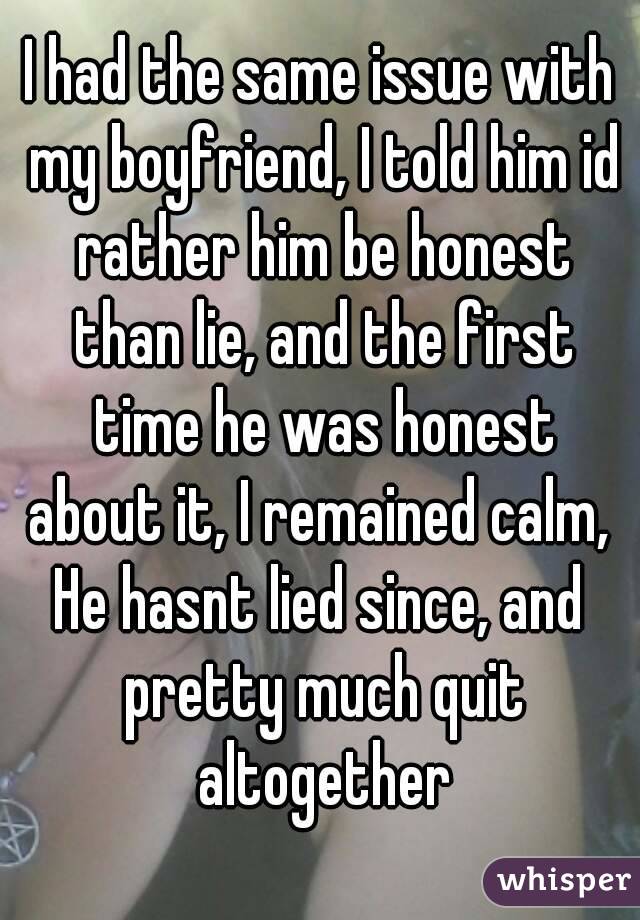 I had the same issue with my boyfriend, I told him id rather him be honest than lie, and the first time he was honest about it, I remained calm, 
He hasnt lied since, and pretty much quit altogether