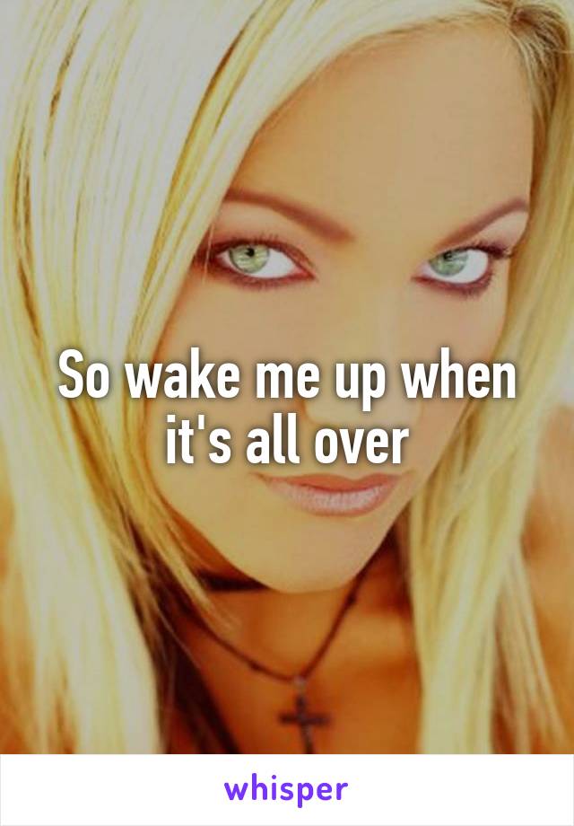 So wake me up when it's all over