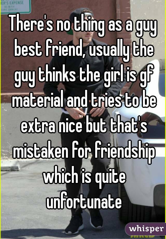 There's no thing as a guy best friend, usually the guy thinks the girl is gf material and tries to be extra nice but that's mistaken for friendship which is quite unfortunate