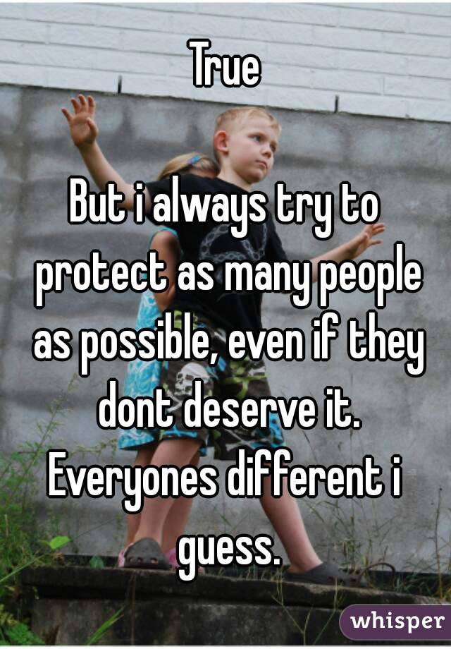 True

But i always try to protect as many people as possible, even if they dont deserve it.
Everyones different i guess.