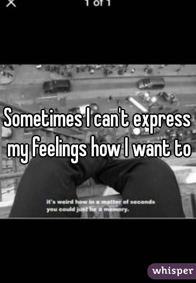 Sometimes I can't express my feelings how I want to