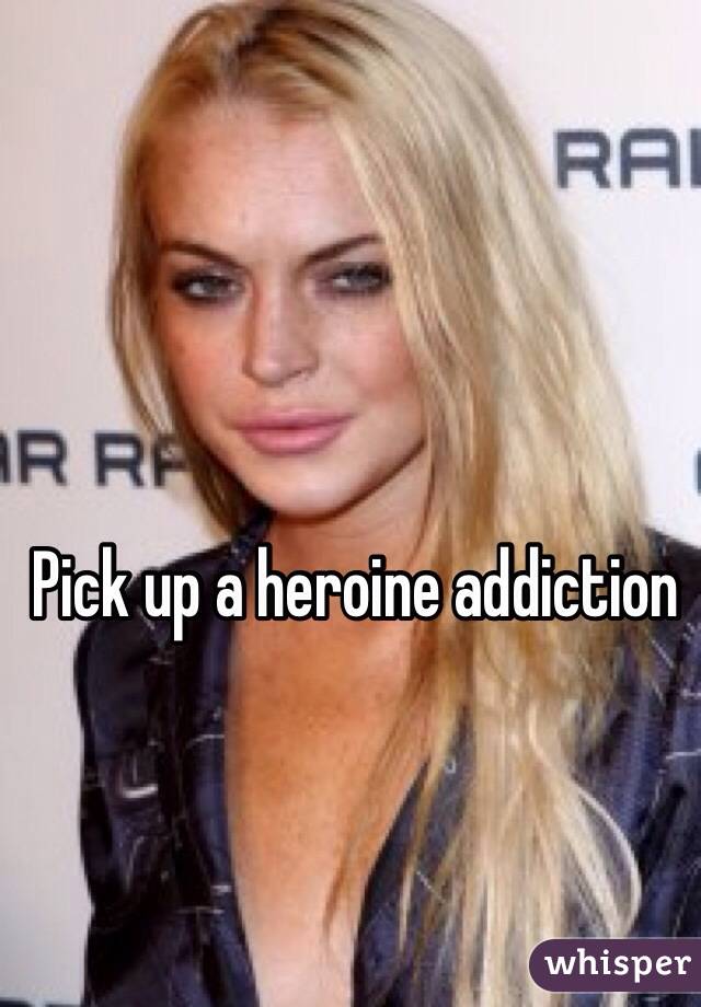 Pick up a heroine addiction