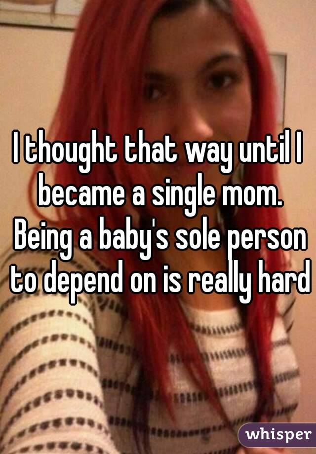I thought that way until I became a single mom. Being a baby's sole person to depend on is really hard