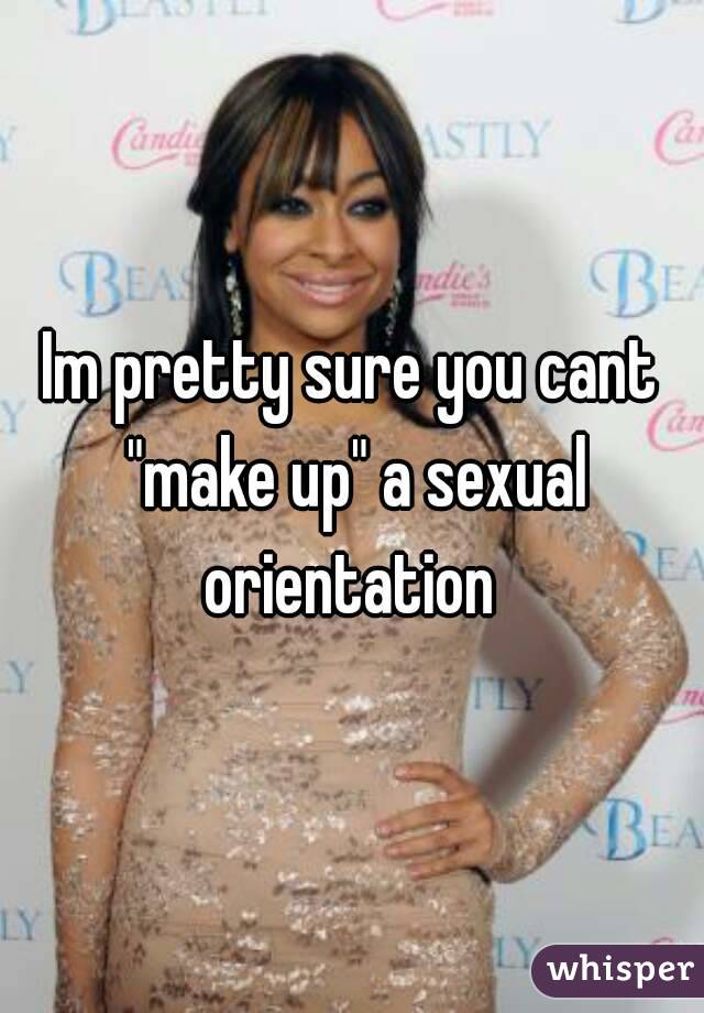 Im pretty sure you cant "make up" a sexual orientation 