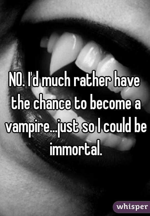 NO. I'd much rather have the chance to become a vampire...just so I could be immortal.