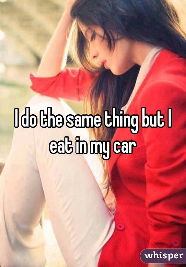 I do the same thing but I eat in my car