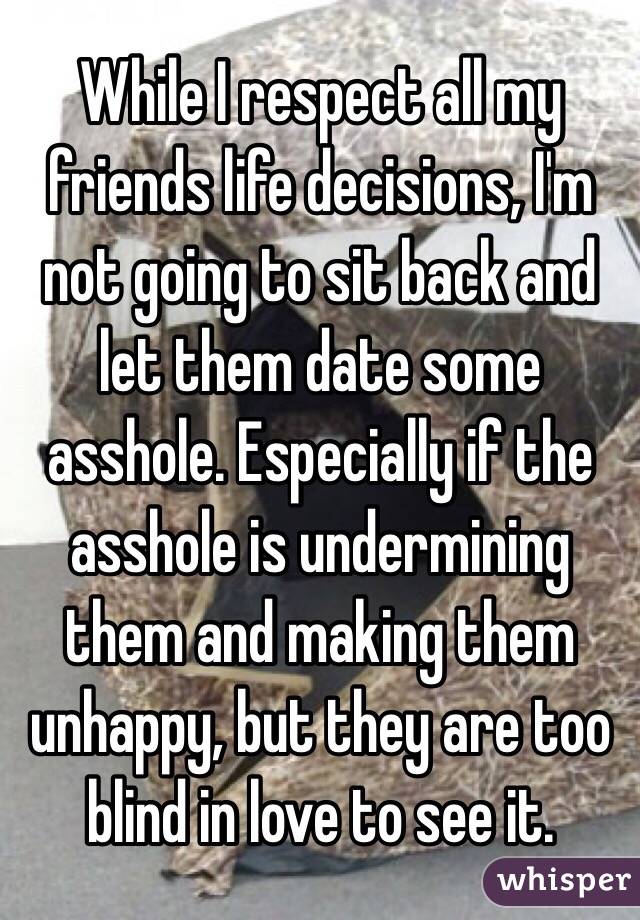 While I respect all my friends life decisions, I'm not going to sit back and let them date some asshole. Especially if the asshole is undermining them and making them unhappy, but they are too blind in love to see it. 