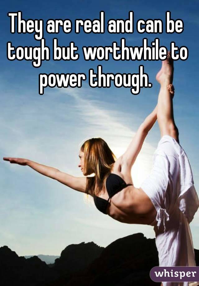 They are real and can be tough but worthwhile to power through. 