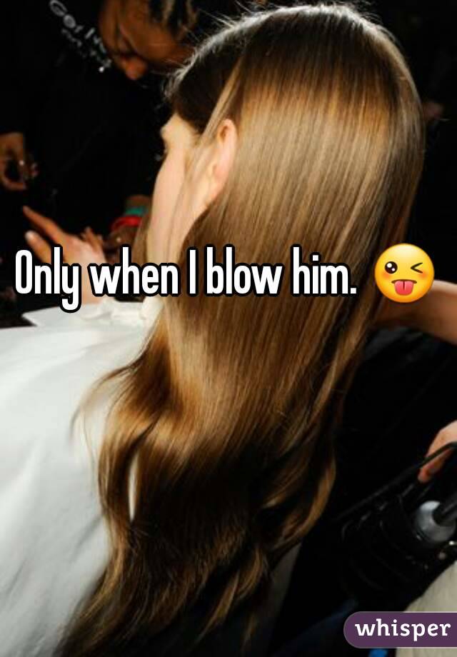 Only when I blow him. 😜 