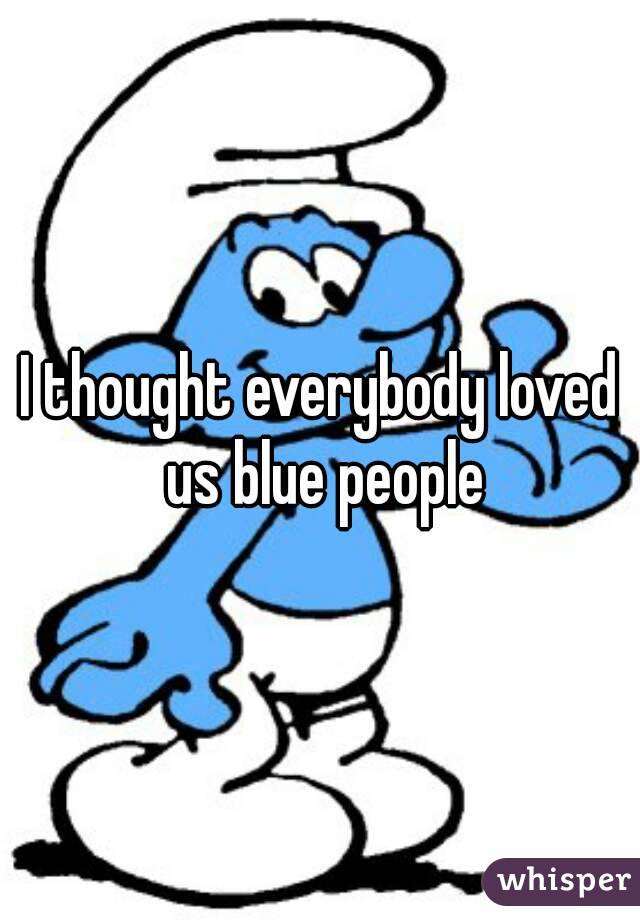 I thought everybody loved us blue people
