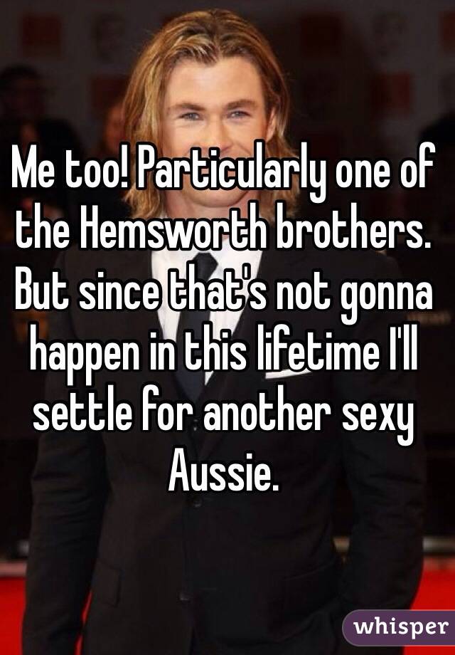 Me too! Particularly one of the Hemsworth brothers. But since that's not gonna happen in this lifetime I'll settle for another sexy Aussie.