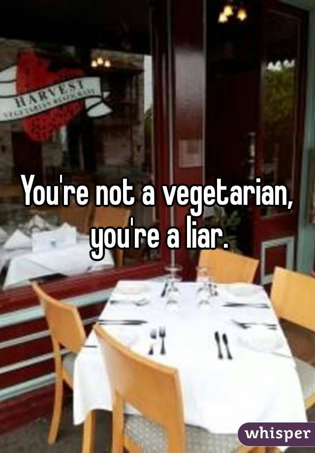 You're not a vegetarian, you're a liar.