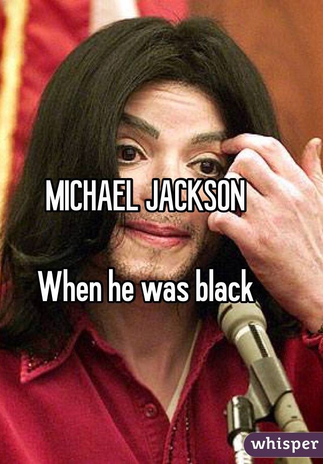 MICHAEL JACKSON 

When he was black