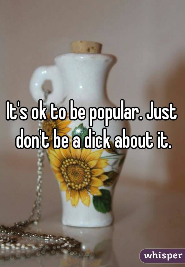 It's ok to be popular. Just don't be a dick about it.