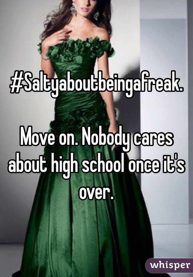 #Saltyaboutbeingafreak. 

Move on. Nobody cares about high school once it's over. 